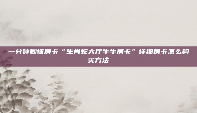 一分钟秒懂房卡“生肖蛇大厅牛牛房卡”详细房卡怎么购买方法