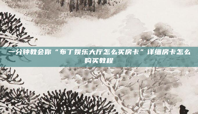 一分钟教会你“布丁娱乐大厅怎么买房卡”详细房卡怎么购买教程