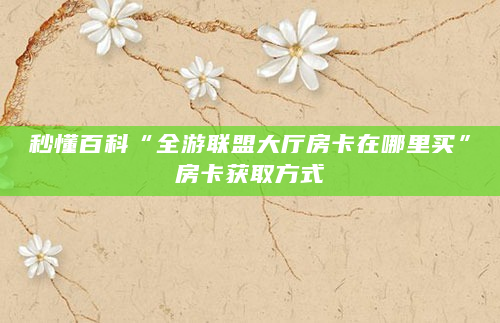 秒懂百科“全游联盟大厅房卡在哪里买”房卡获取方式