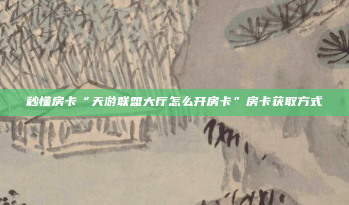 秒懂房卡“天游联盟大厅怎么开房卡”房卡获取方式