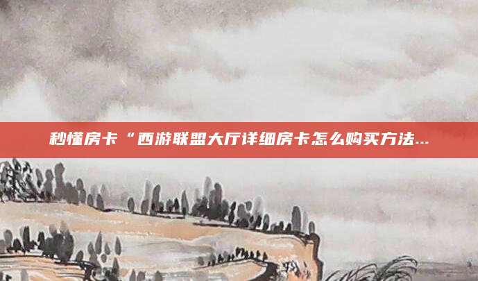 秒懂房卡“西游联盟大厅详细房卡怎么购买方法...