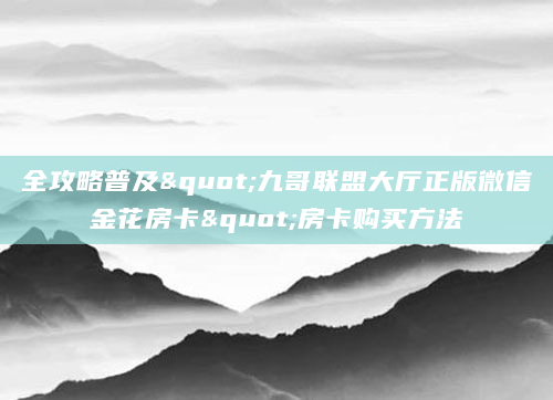 全攻略普及"九哥联盟大厅正版微信金花房卡"房卡购买方法