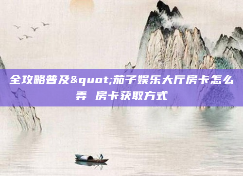 全攻略普及"茄子娱乐大厅房卡怎么弄 房卡获取方式