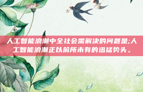 人工智能浪潮中全社会需解决的问题是;人工智能浪潮正以前所未有的迅猛势头。
