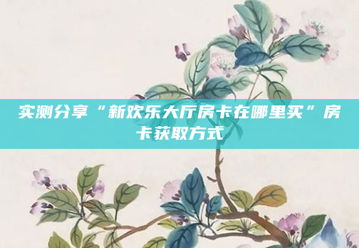 实测分享“新欢乐大厅房卡在哪里买”房卡获取方式