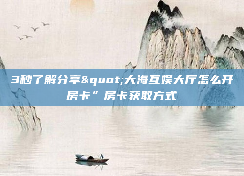 3秒了解分享"大海互娱大厅怎么开房卡”房卡获取方式