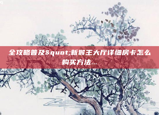 全攻略普及"新猴王大厅详细房卡怎么购买方法...