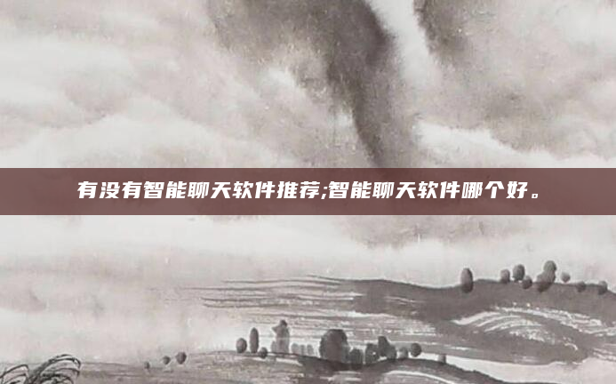 有没有智能聊天软件推荐;智能聊天软件哪个好。