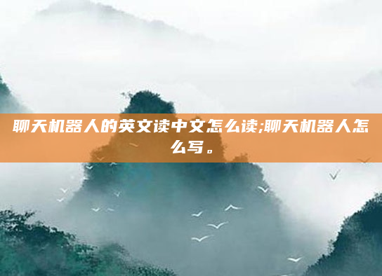 聊天机器人的英文读中文怎么读;聊天机器人怎么写。