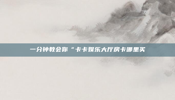 一分钟教会你“卡卡娱乐大厅房卡哪里买