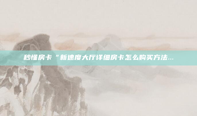 秒懂房卡“新速度大厅详细房卡怎么购买方法...
