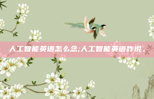 人工智能英语怎么念;人工智能英语咋说。