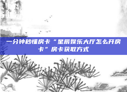 一分钟秒懂房卡“星辰娱乐大厅怎么开房卡”房卡获取方式