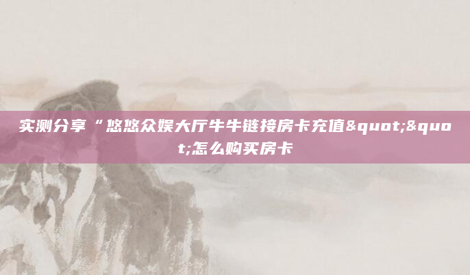 实测分享“悠悠众娱大厅牛牛链接房卡充值""怎么购买房卡