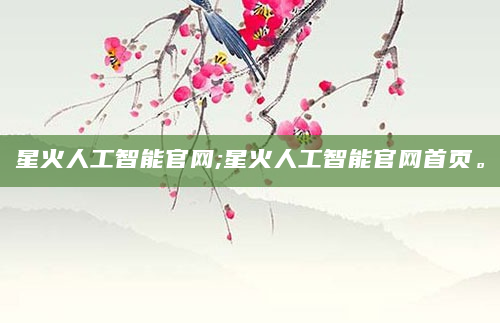 星火人工智能官网;星火人工智能官网首页。