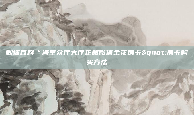 秒懂百科“海草众厅大厅正版微信金花房卡"房卡购买方法