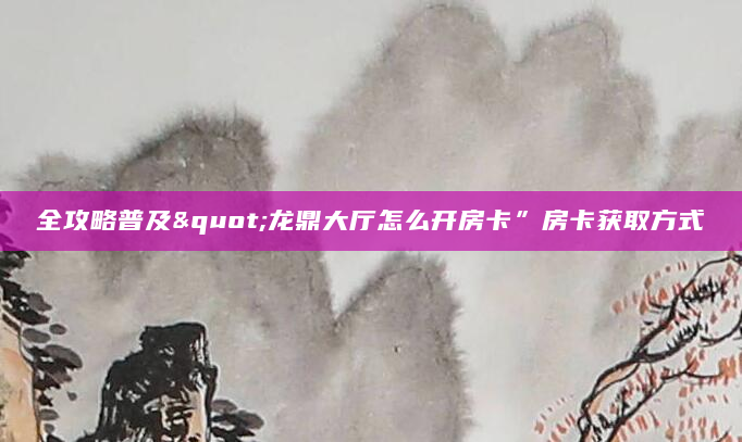 全攻略普及"龙鼎大厅怎么开房卡”房卡获取方式
