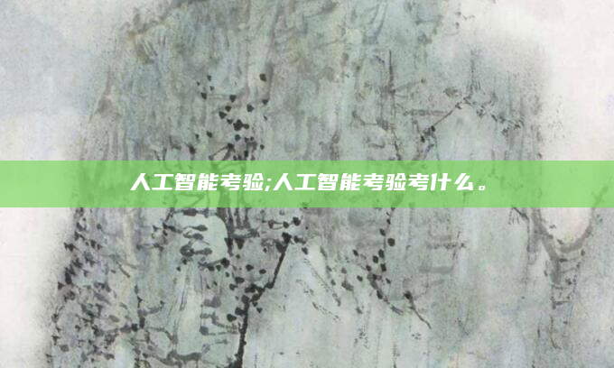 人工智能考验;人工智能考验考什么。