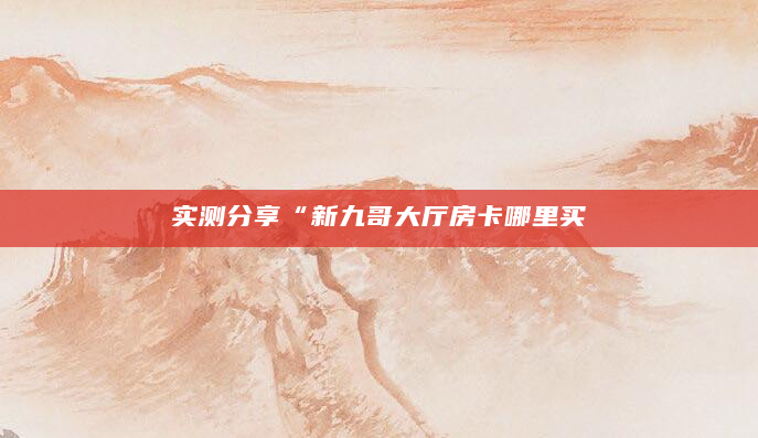 实测分享“新九哥大厅房卡哪里买