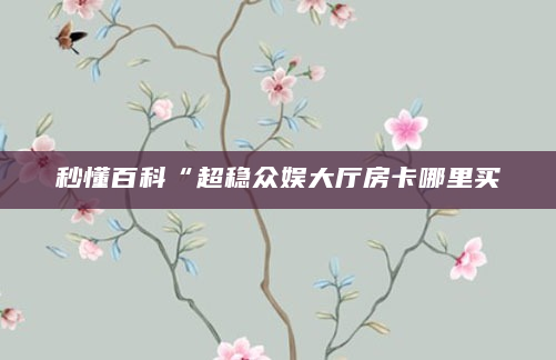 秒懂百科“超稳众娱大厅房卡哪里买