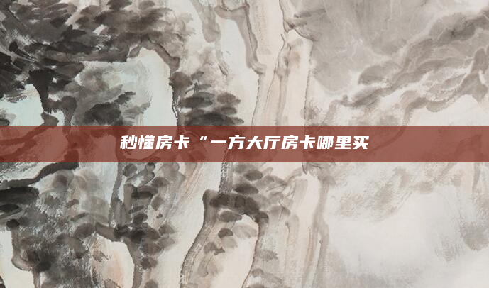 秒懂房卡“一方大厅房卡哪里买