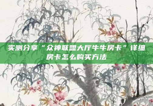实测分享“众神联盟大厅牛牛房卡”详细房卡怎么购买方法