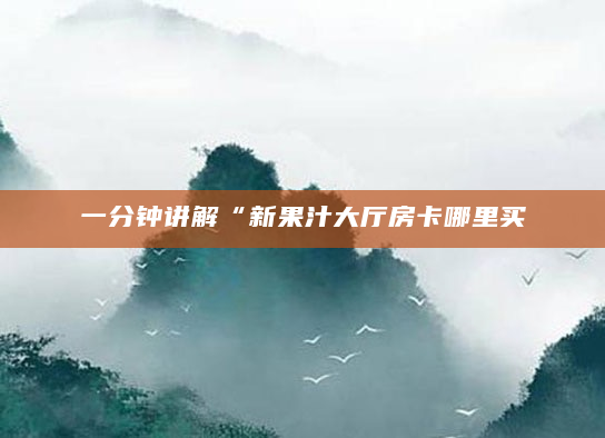 一分钟讲解“新果汁大厅房卡哪里买