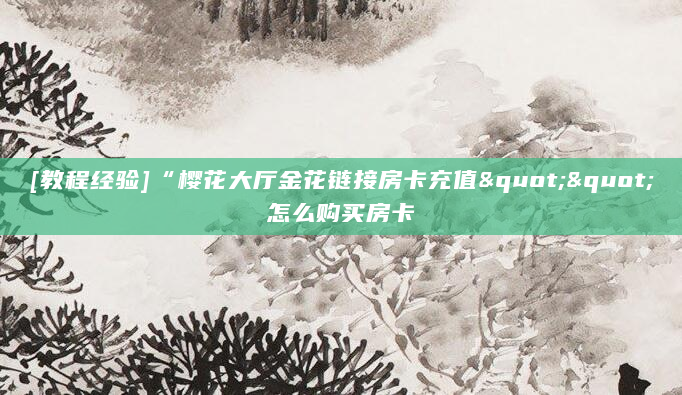 [教程经验]“樱花大厅金花链接房卡充值""怎么购买房卡