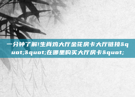 一分钟了解!生肖鸡大厅金花房卡大厅链接""在哪里购买大厅房卡"