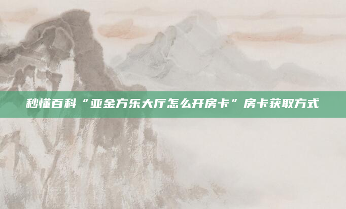 秒懂百科“亚金方乐大厅怎么开房卡”房卡获取方式