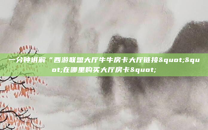 一分钟讲解“西游联盟大厅牛牛房卡大厅链接""在哪里购买大厅房卡"