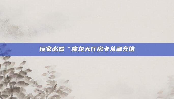 玩家必看“魔龙大厅房卡从哪充值