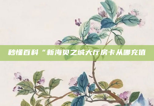 秒懂百科“新海贝之城大厅房卡从哪充值