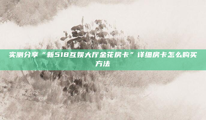 实测分享“新518互娱大厅金花房卡”详细房卡怎么购买方法