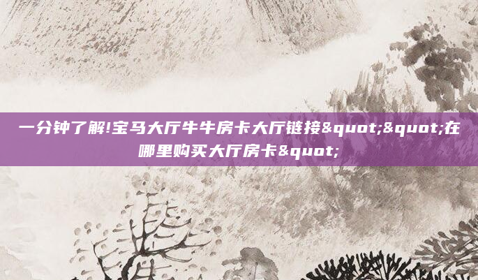 一分钟了解!宝马大厅牛牛房卡大厅链接""在哪里购买大厅房卡"