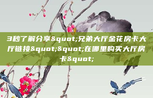 3秒了解分享"兄弟大厅金花房卡大厅链接""在哪里购买大厅房卡"