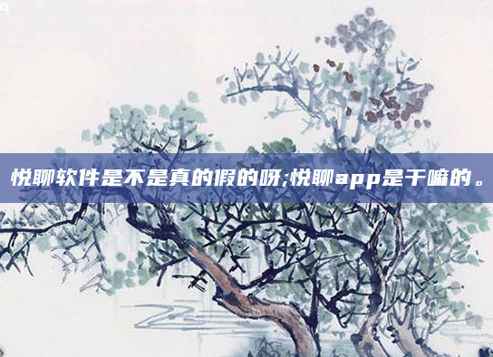 悦聊软件是不是真的假的呀;悦聊app是干嘛的。