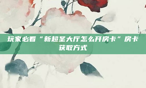 玩家必看“新超圣大厅怎么开房卡”房卡获取方式