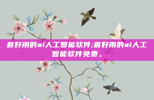 最好用的ai人工智能软件;最好用的ai人工智能软件免费。