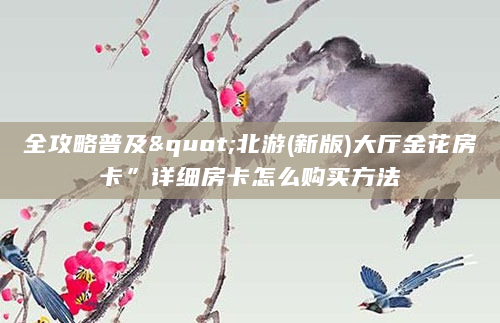 全攻略普及"北游(新版)大厅金花房卡”详细房卡怎么购买方法