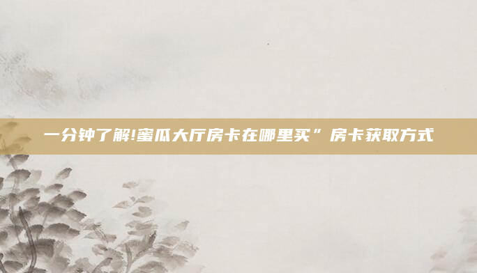 一分钟了解!蜜瓜大厅房卡在哪里买”房卡获取方式