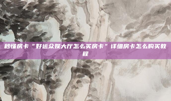 秒懂房卡“好运众娱大厅怎么买房卡”详细房卡怎么购买教程