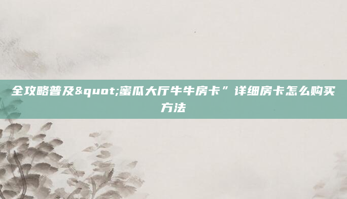 全攻略普及"蜜瓜大厅牛牛房卡”详细房卡怎么购买方法