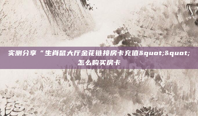 实测分享“生肖鼠大厅金花链接房卡充值""怎么购买房卡