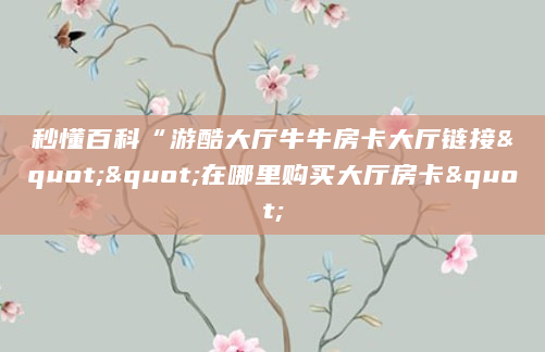 秒懂百科“游酷大厅牛牛房卡大厅链接""在哪里购买大厅房卡"