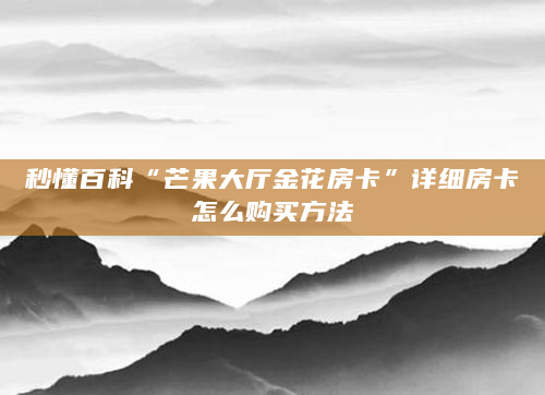 秒懂百科“芒果大厅金花房卡”详细房卡怎么购买方法