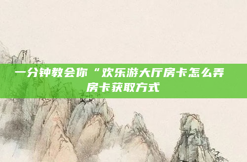 一分钟教会你“欢乐游大厅房卡怎么弄 房卡获取方式