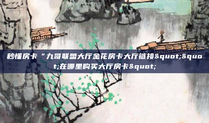 秒懂房卡“九哥联盟大厅金花房卡大厅链接""在哪里购买大厅房卡"