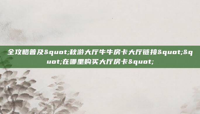 全攻略普及"秋游大厅牛牛房卡大厅链接""在哪里购买大厅房卡"