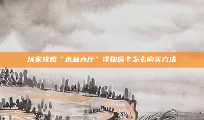 玩家攻略“永和大厅”详细房卡怎么购买方法
